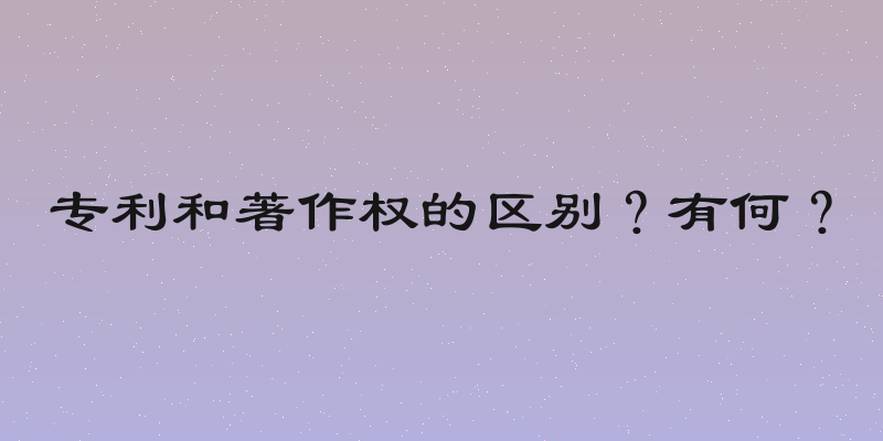 专利和著作权的区别？有何？