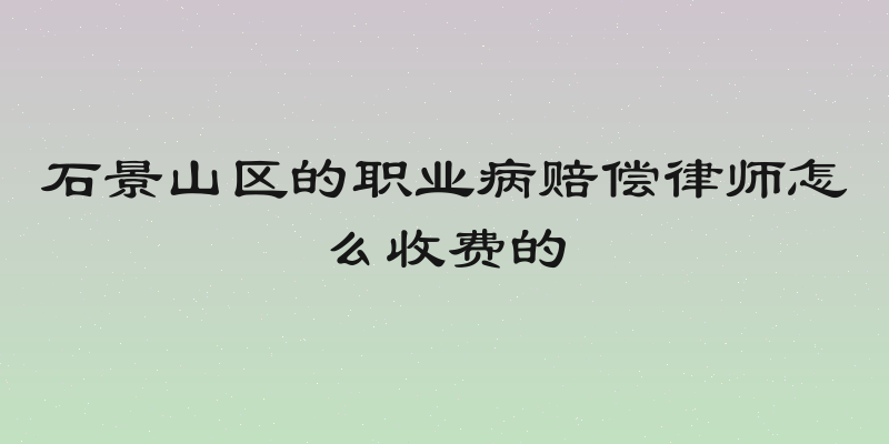 石景山区的职业病赔偿律师怎么收费的