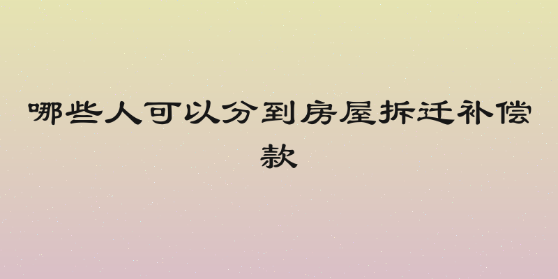 哪些人可以分到房屋拆迁补偿款