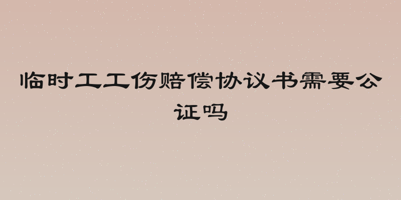 临时工工伤赔偿协议书需要公证吗