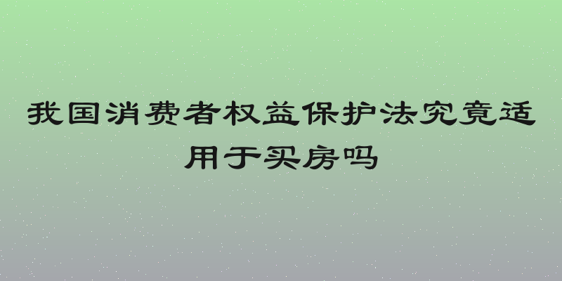 我国消费者权益保护法究竟适用于买房吗