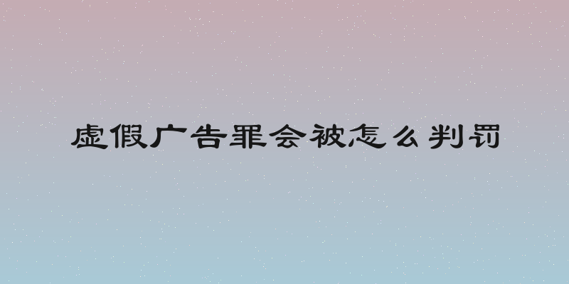 虚假广告罪会被怎么判罚