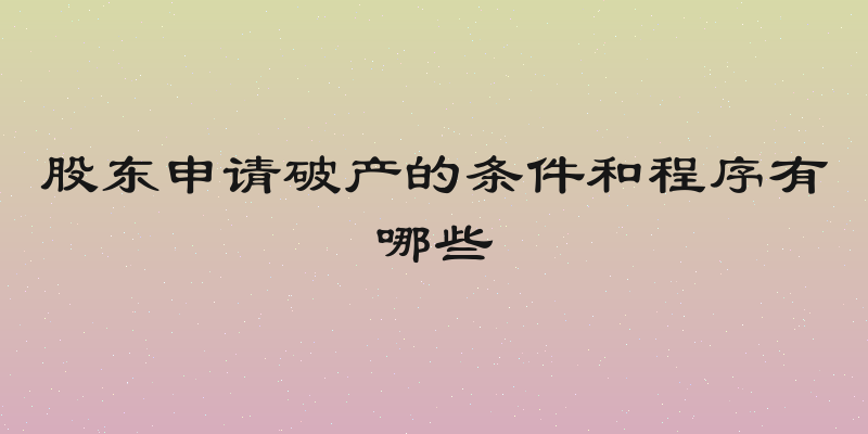 股东申请破产的条件和程序有哪些