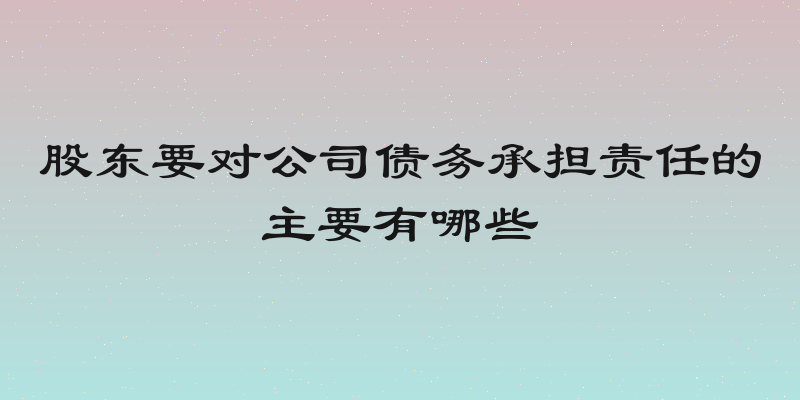 股东要对公司债务承担责任的主要有哪些