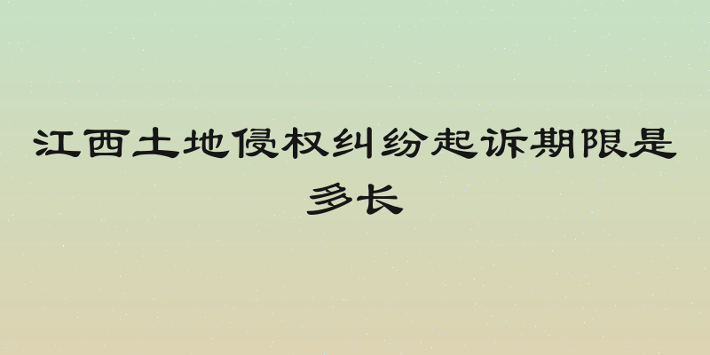 江西土地侵权纠纷起诉期限是多长