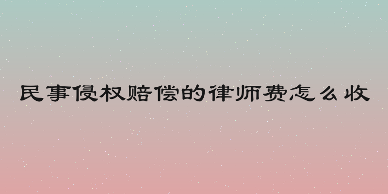 民事侵权赔偿的律师费怎么收