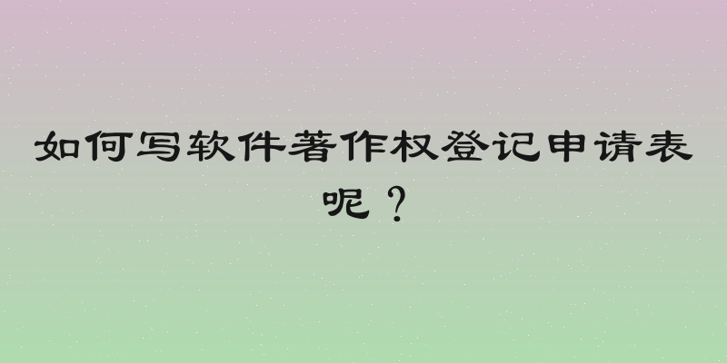 如何写软件著作权登记申请表呢？