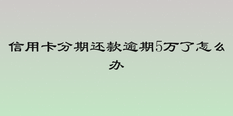 信用卡分期还款逾期5万了怎么办