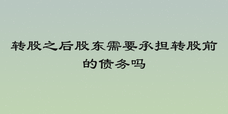 转股之后股东需要承担转股前的债务吗