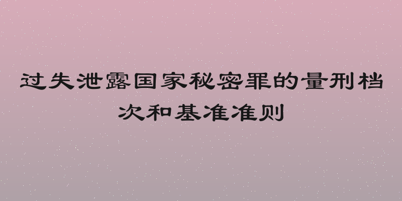 过失泄露国家秘密罪的量刑档次和基准准则