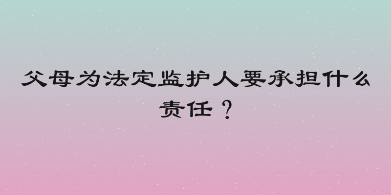 父母为法定监护人要承担什么责任？