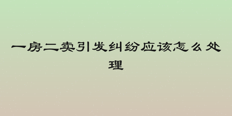 一房二卖引发纠纷应该怎么处理
