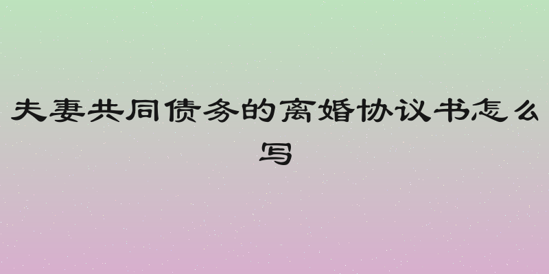 夫妻共同债务的离婚协议书怎么写