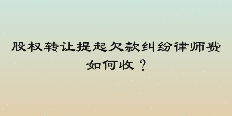 股权转让提起欠款纠纷律师费如何收？