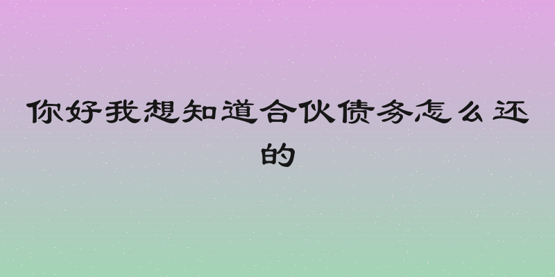 你好我想知道合伙债务怎么还的