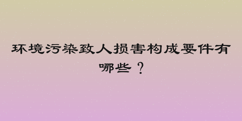 环境污染致人损害构成要件有哪些？