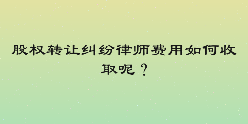 股权转让纠纷律师费用如何收取呢？