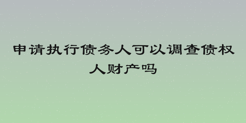 申请执行债务人可以调查债权人财产吗