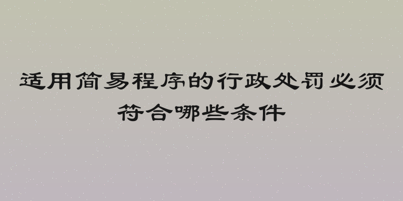 适用简易程序的行政处罚必须符合哪些条件