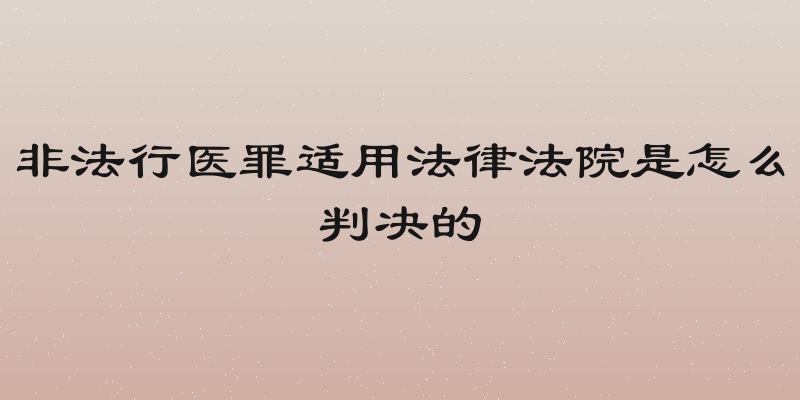 非法行医罪适用法律法院是怎么判决的