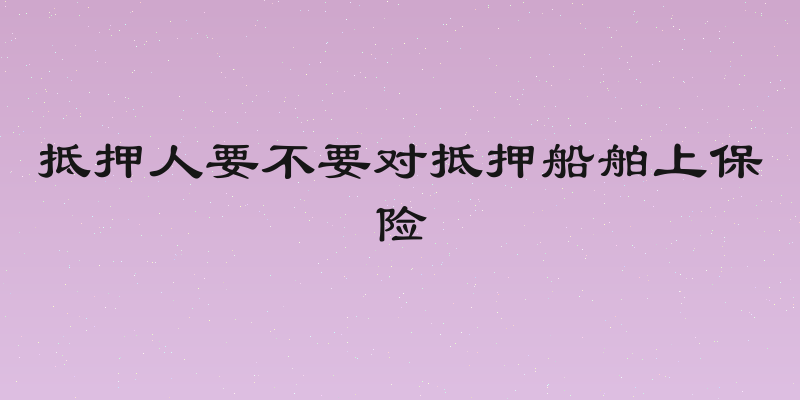 抵押人要不要对抵押船舶上保险