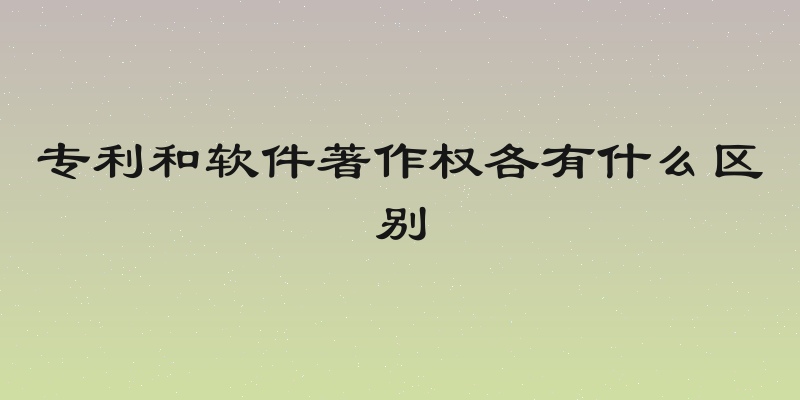 专利和软件著作权各有什么区别
