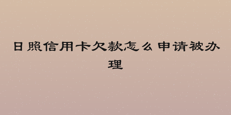 日照信用卡欠款怎么申请被办理