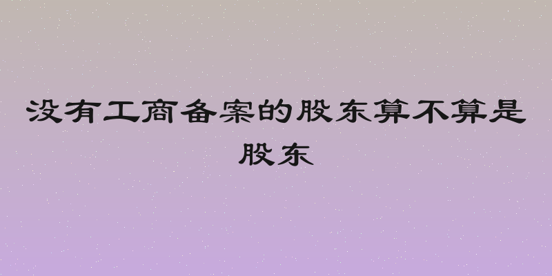 没有工商备案的股东算不算是股东