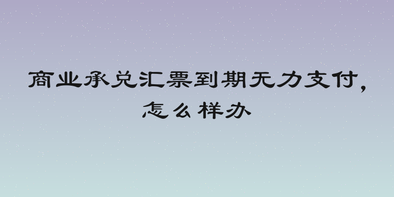商业承兑汇票到期无力支付，怎么样办