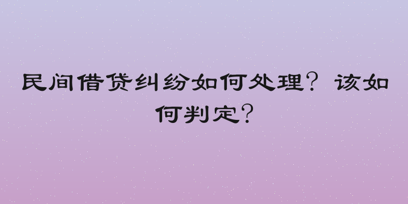 民间借贷纠纷如何处理? 该如何判定?