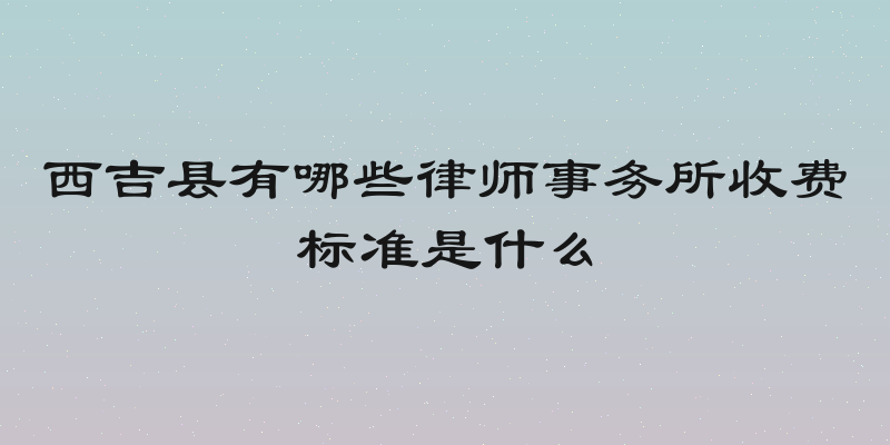 西吉县有哪些律师事务所收费标准是什么