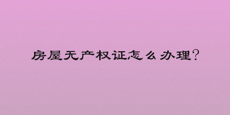 房屋无产权证怎么办理?