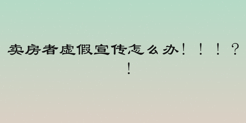 卖房者虚假宣传怎么办! ! ! ? !