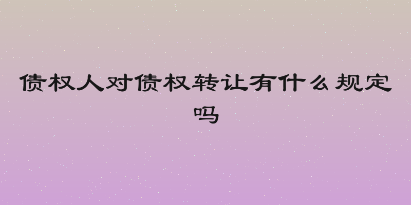 债权人对债权转让有什么规定吗