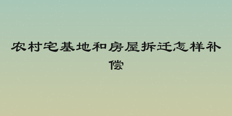 农村宅基地和房屋拆迁怎样补偿