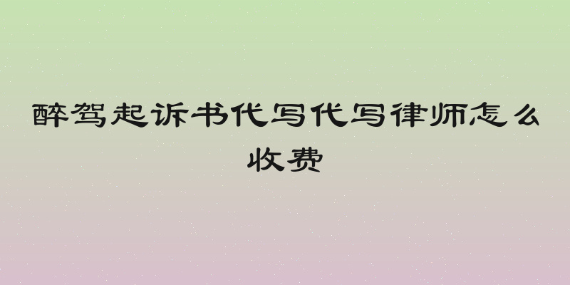 醉驾起诉书代写代写律师怎么收费