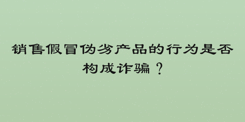 销售假冒伪劣产品的行为是否构成诈骗？