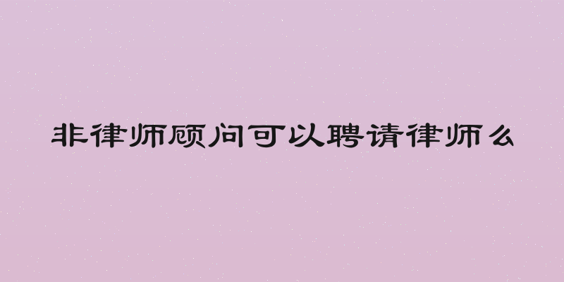 非律师顾问可以聘请律师么