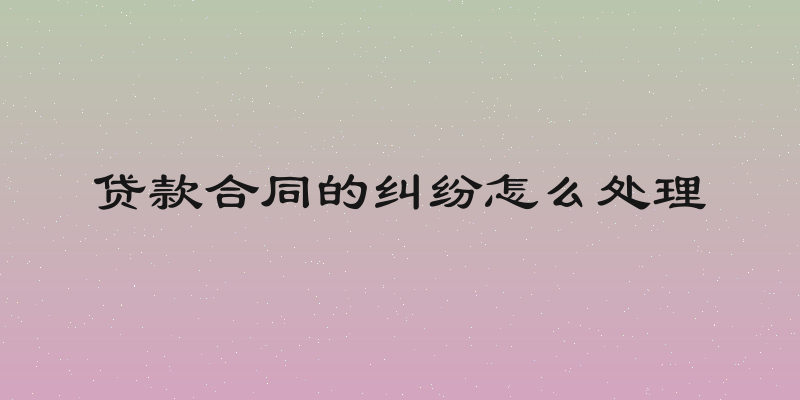 贷款合同的纠纷怎么处理