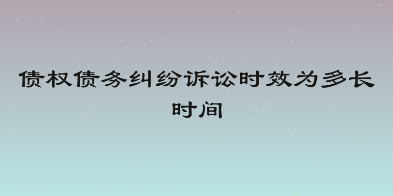 债权债务纠纷诉讼时效为多长时间