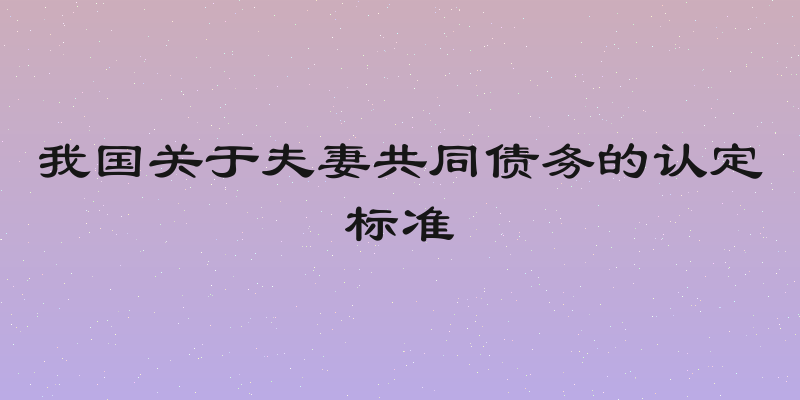 我国关于夫妻共同债务的认定标准
