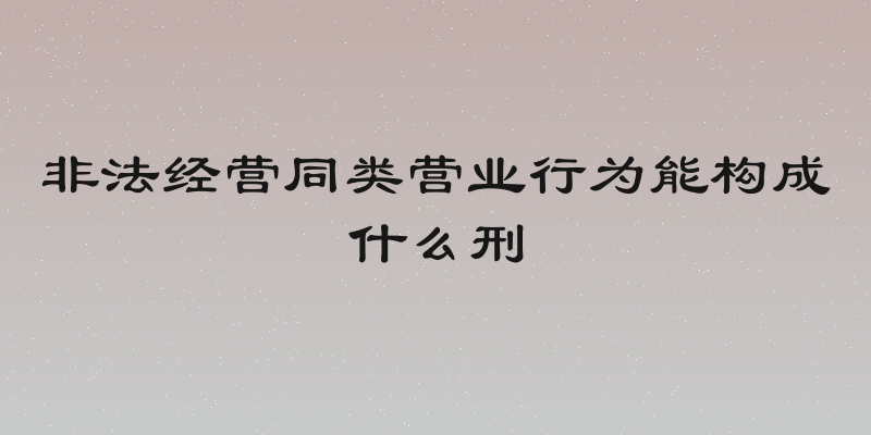 非法经营同类营业行为能构成什么刑