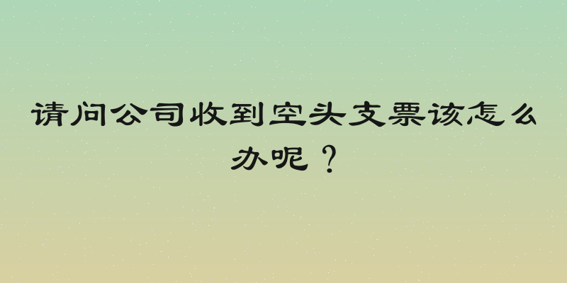 请问公司收到空头支票该怎么办呢？