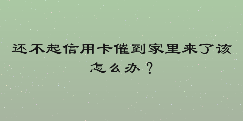 还不起信用卡催到家里来了该怎么办？