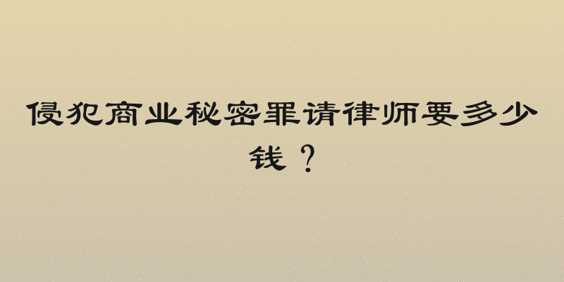 侵犯商业秘密罪请律师要多少钱？
