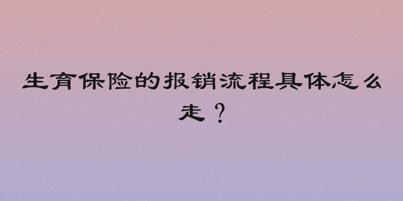 生育保险的报销流程具体怎么走？