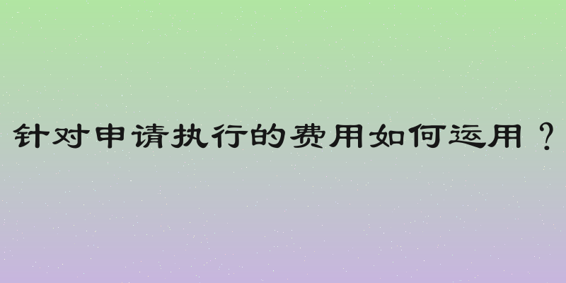 针对申请执行的费用如何运用？