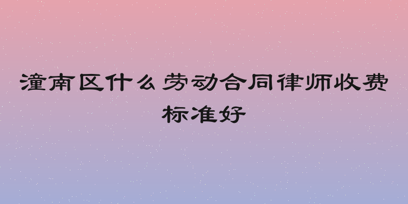 潼南区什么劳动合同律师收费标准好