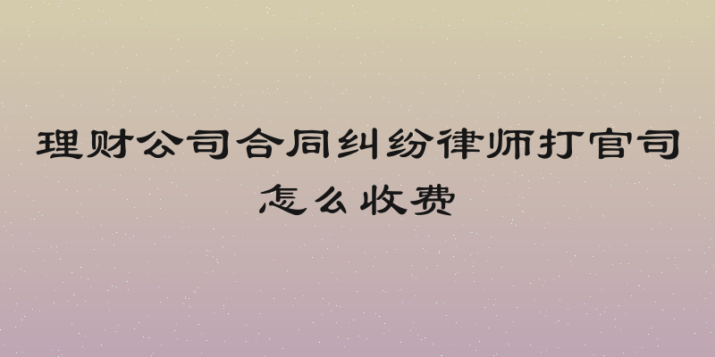 理财公司合同纠纷律师打官司怎么收费