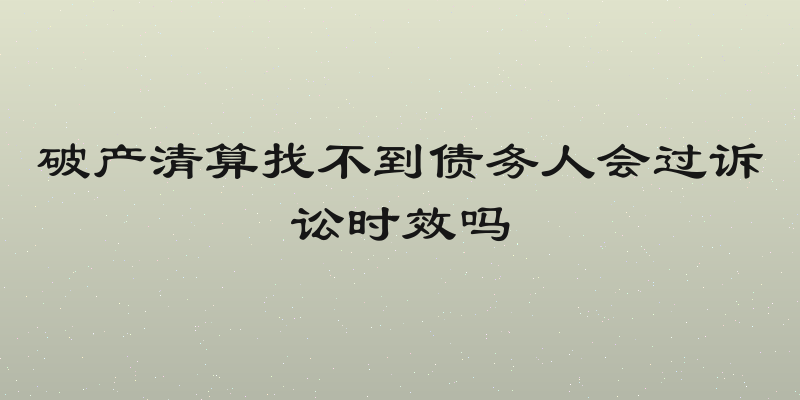 破产清算找不到债务人会过诉讼时效吗
